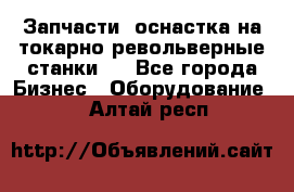 Запчасти, оснастка на токарно револьверные станки . - Все города Бизнес » Оборудование   . Алтай респ.